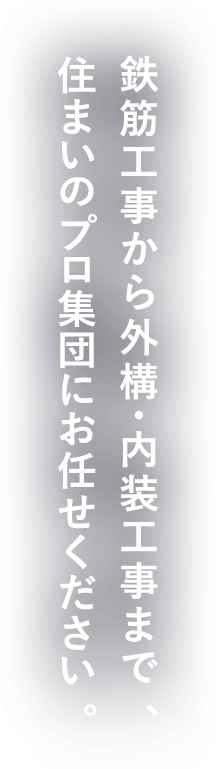 鉄筋工事から外構・内装工事まで、<br>住まいのプロ集団にお任せください。